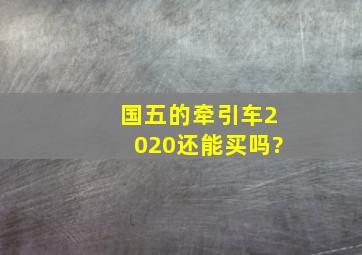 国五的牵引车2020还能买吗?