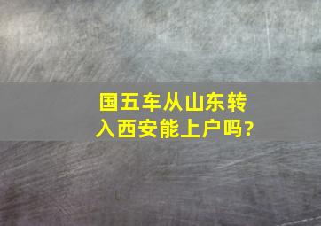 国五车从山东转入西安能上户吗?