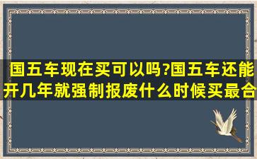 国五车现在买可以吗?国五车还能开几年就强制报废。什么时候买最合适