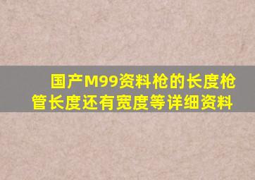 国产M99资料,枪的长度,枪管长度,还有宽度等详细资料