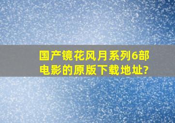 国产《镜花风月》系列6部电影的原版下载地址?