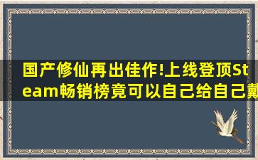 国产修仙再出佳作!上线登顶Steam畅销榜,竟可以自己给自己戴绿帽...