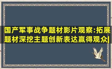 国产军事战争题材影片观察:拓展题材深挖主题,创新表达赢得观众|大...