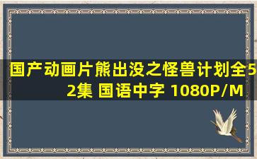 国产动画片《熊出没之怪兽计划》全52集 国语中字 1080P/MP4/7.03G...