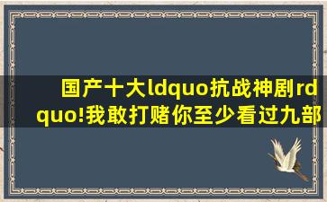 国产十大“抗战神剧”!我敢打赌你至少看过九部!