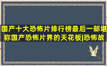 国产十大恐怖片排行榜,最后一部堪称国产恐怖片界的天花板|恐怖故事|恐怖...