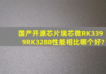 国产开源芯片瑞芯微RK3399、RK3288性能相比,哪个好?