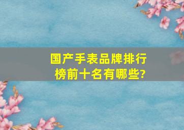 国产手表品牌排行榜前十名有哪些?