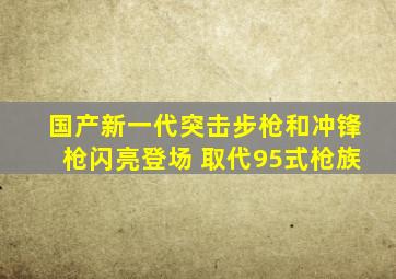 国产新一代突击步枪和冲锋枪闪亮登场 取代95式枪族