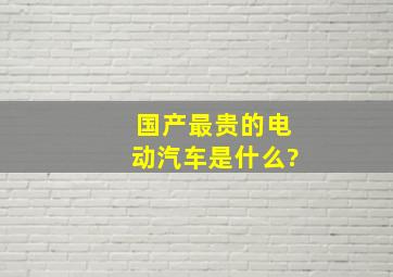 国产最贵的电动汽车是什么?