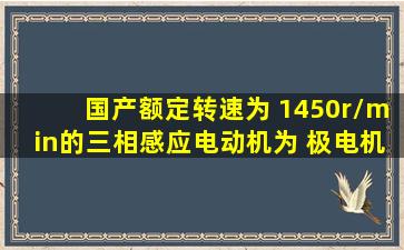 国产额定转速为 1450r/min的三相感应电动机为( )极电机。