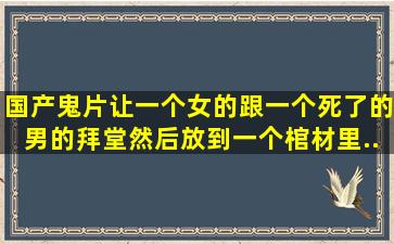 国产鬼片,让一个女的跟一个死了的男的拜堂,然后放到一个棺材里。...