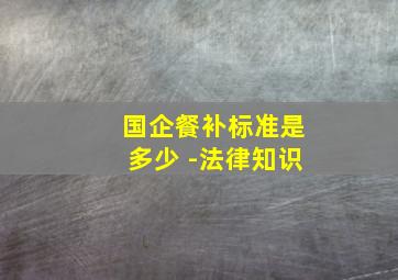 国企餐补标准是多少 -法律知识