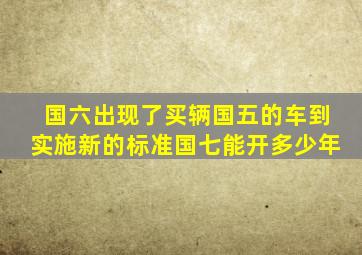 国六出现了,买辆国五的车,到实施新的标准(国七)能开多少年