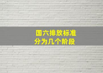 国六排放标准分为几个阶段 