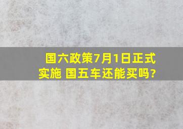 国六政策7月1日正式实施 国五车还能买吗?