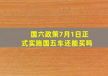 国六政策7月1日正式实施国五车还能买吗(