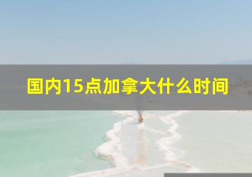 国内15点,加拿大什么时间