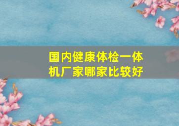 国内健康体检一体机厂家哪家比较好(