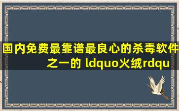 国内免费最靠谱最良心的杀毒软件之一的 “火绒”,是您的菜吗...