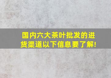 国内六大茶叶批发的进货渠道,以下信息要了解!