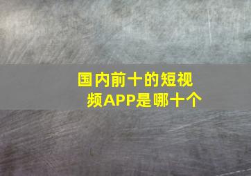 国内前十的短视频APP是哪十个(