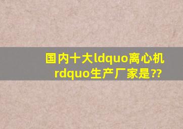 国内十大“离心机”生产厂家是??