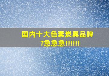 国内十大色素炭黑品牌?急急急!!!!!!