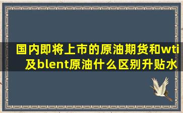 国内即将上市的原油期货和wti及blent原油什么区别(升贴水应该如何...