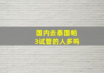 国内去泰国帕3试管的人多吗