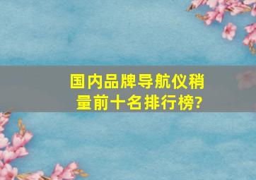 国内品牌导航仪稍量前十名排行榜?