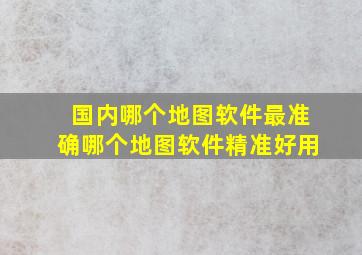 国内哪个地图软件最准确哪个地图软件精准好用