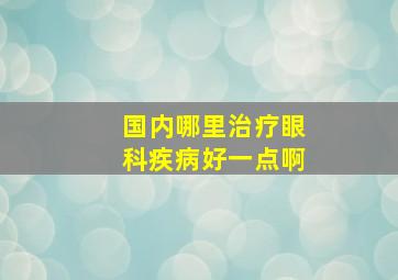 国内哪里治疗眼科疾病好一点啊