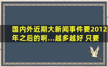 国内外近期大新闻事件要2012年之后的啊...越多越好 只要标题就好(...