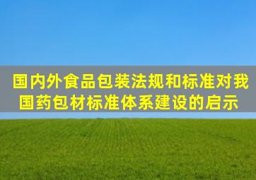 国内外食品包装法规和标准对我国药包材标准体系建设的启示 