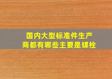 国内大型标准件生产商都有哪些,主要是螺栓