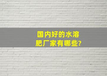 国内好的水溶肥厂家有哪些?