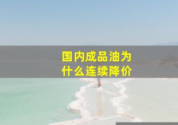 国内成品油为什么连续降价