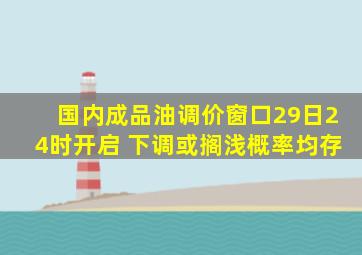 国内成品油调价窗口29日24时开启 下调或搁浅概率均存