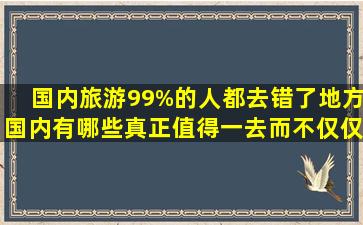 国内旅游99%的人都去错了地方,国内有哪些真正值得一去而不仅仅是...