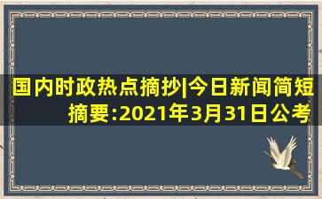 国内时政热点摘抄|今日新闻简短摘要:2021年3月31日公考时政常识...