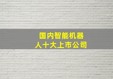 国内智能机器人十大上市公司