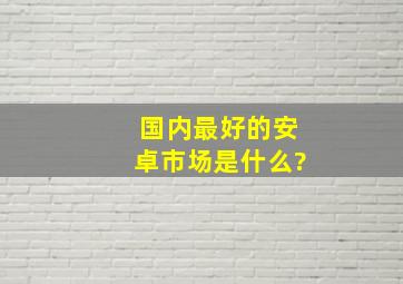 国内最好的安卓市场是什么?