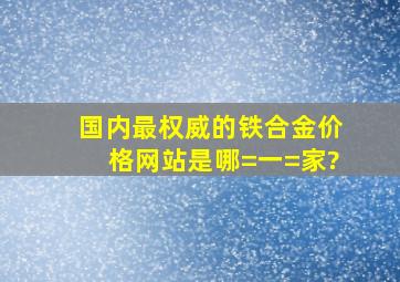 国内最权威的铁合金价格网站是哪=一=家?