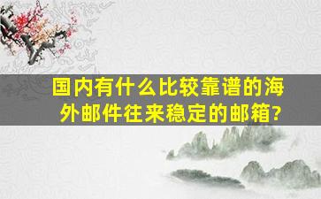 国内有什么比较靠谱的海外邮件往来稳定的邮箱?