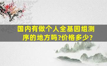 国内有做个人全基因组测序的地方吗?价格多少?