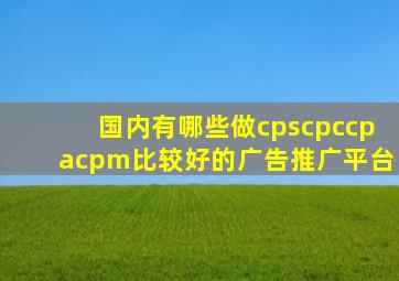 国内有哪些做cps、cpc、cpa、cpm比较好的广告推广平台