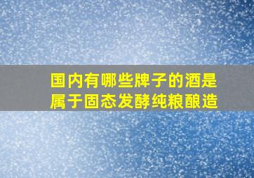 国内有哪些牌子的酒是属于固态发酵,纯粮酿造