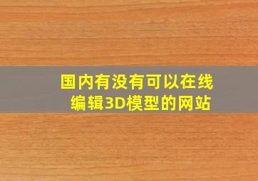 国内有没有可以在线编辑3D模型的网站 