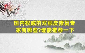 国内权威的双眼皮修复专家有哪些?谁能推荐一下